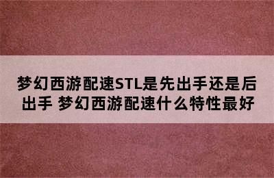 梦幻西游配速STL是先出手还是后出手 梦幻西游配速什么特性最好